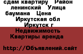 сдам квартиру › Район ­ ленинский › Улица ­ баумана › Цена ­ 12 000 - Иркутская обл., Иркутск г. Недвижимость » Квартиры аренда   